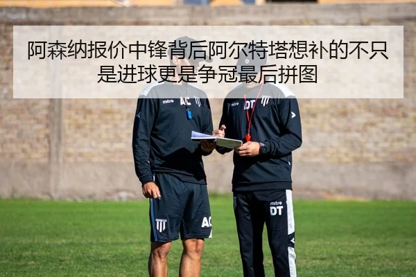 阿森纳报价中锋背后阿尔特塔想补的不只是进球更是争冠最后拼图 | c7yule